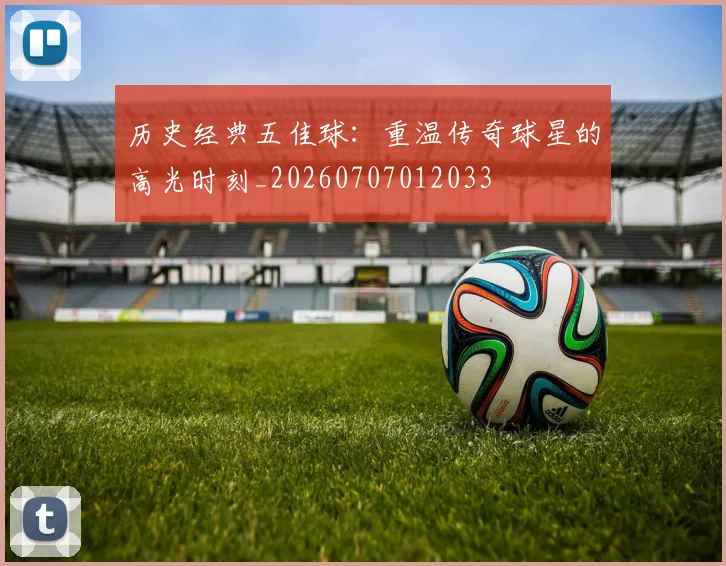 历史经典五佳球：重温传奇球星的高光时刻_20260707012033
