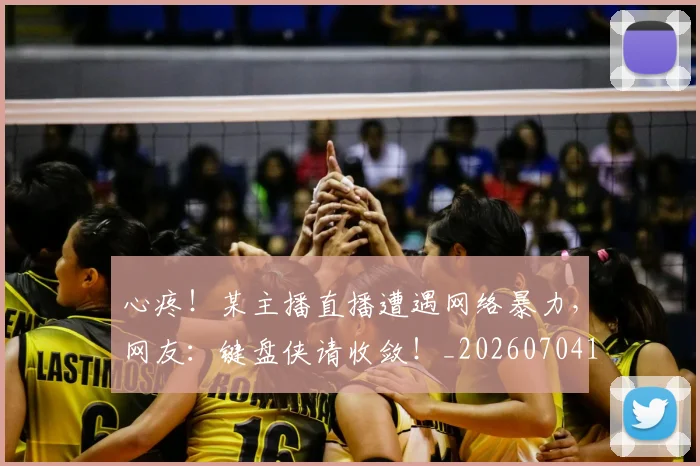 心疼！某主播直播遭遇网络暴力，网友：键盘侠请收敛！_20260704173958