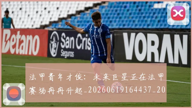 法甲青年才俊:未来巨星正在法甲赛场冉冉升起_20260619164437_20260801173430