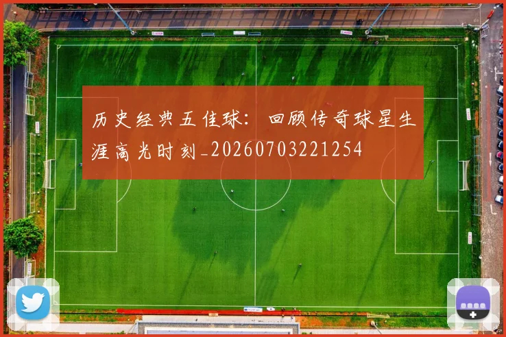 历史经典五佳球：回顾传奇球星生涯高光时刻_20260703221254