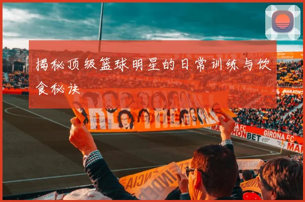 揭秘顶级篮球明星的日常训练与饮食秘诀
