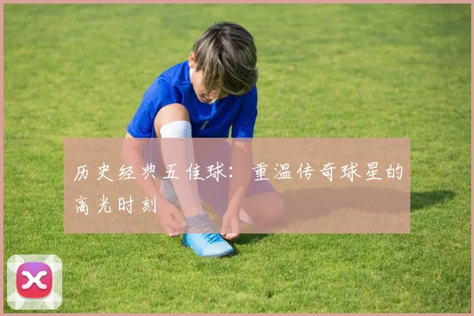 历史经典五佳球：重温传奇球星的高光时刻