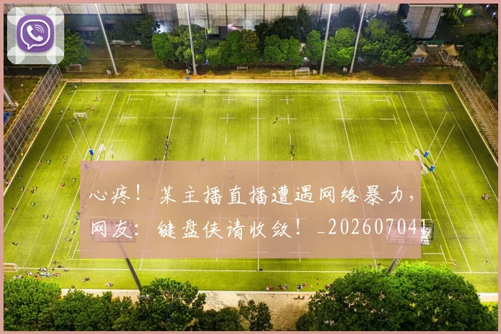 心疼！某主播直播遭遇网络暴力，网友：键盘侠请收敛！_20260704173958