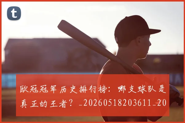 欧冠冠军历史排行榜:哪支球队是真正的王者?_20260518203611_20260707150315_20260801180043