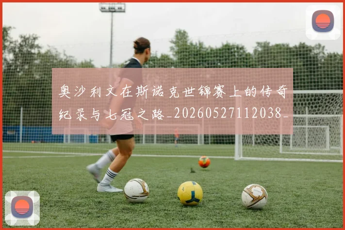 奥沙利文在斯诺克世锦赛上的传奇纪录与七冠之路_20260527112038_20260703230040