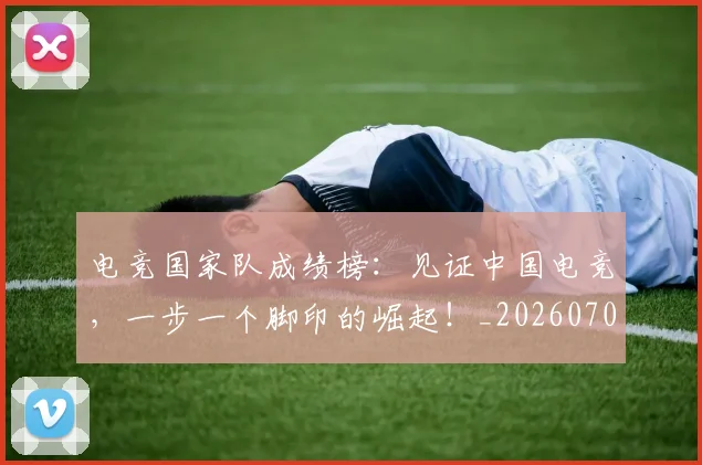 电竞国家队成绩榜:见证中国电竞,一步一个脚印的崛起!_20260708192938_20260802161955