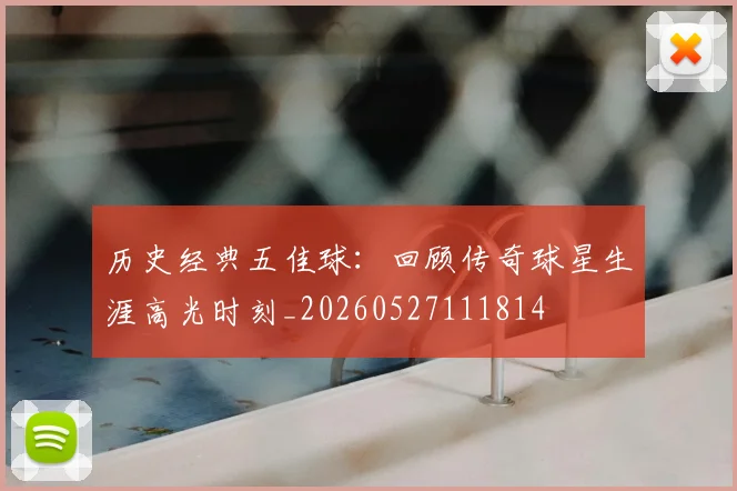 历史经典五佳球：回顾传奇球星生涯高光时刻_20260527111814