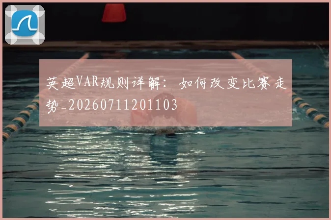 英超VAR规则详解：如何改变比赛走势_20260711201103