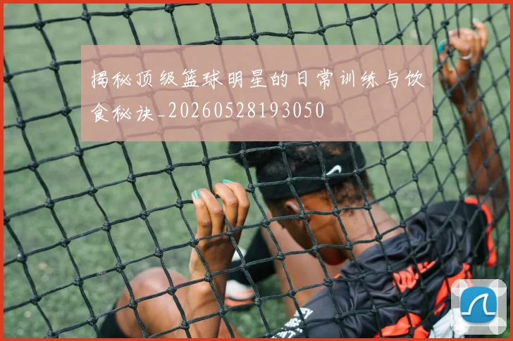 揭秘顶级篮球明星的日常训练与饮食秘诀_20260528193050