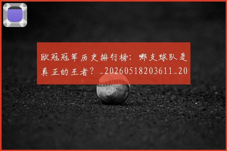 欧冠冠军历史排行榜:哪支球队是真正的王者?_20260518203611_20260707150315