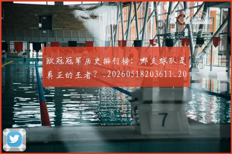 欧冠冠军历史排行榜:哪支球队是真正的王者?_20260518203611_20260707150315