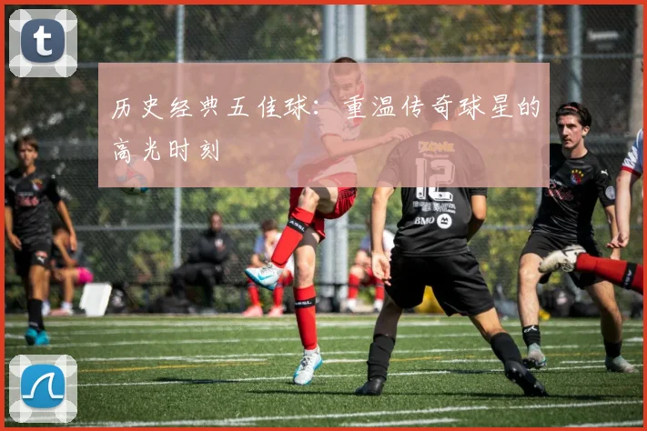 历史经典五佳球：重温传奇球星的高光时刻